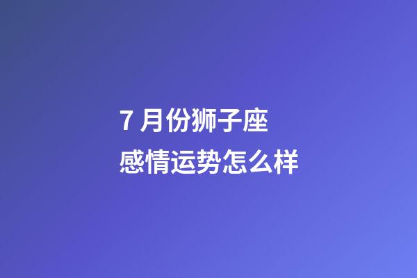 7 月份狮子座感情运势怎么样-第1张-星座运势-玄机派